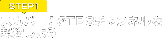 [STEP1]スカパー<i>!</i>でTBSチャンネルを契約しよう