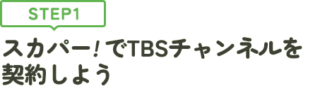 [STEP1]スカパー<i>!</i>でTBSチャンネルを契約しよう