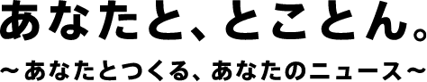 あなたと、とことん。　〜あなたとつくる、あなたのニュース〜